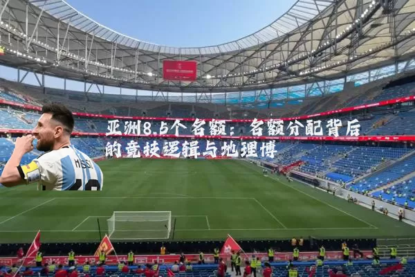 亚洲8.5个名额：名额分配背后的竞技逻辑与地理博弈