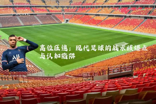 高位压迫:现代足球的战术核爆点与认知陷阱