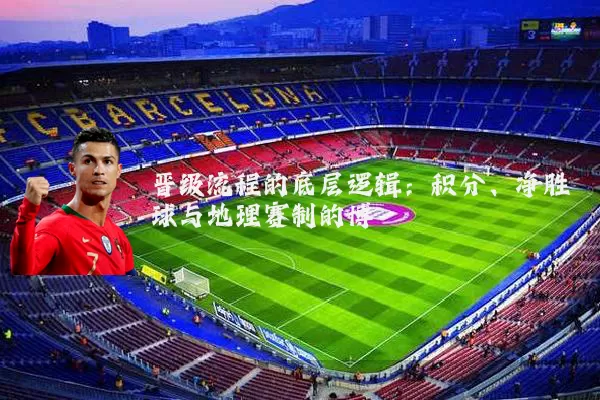 晋级流程的底层逻辑:积分、净胜球与地理赛制的博弈