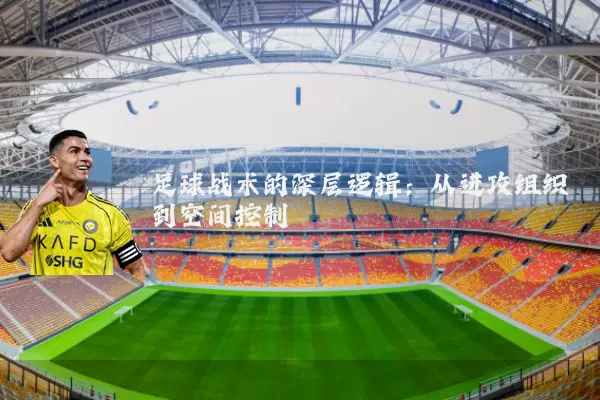 足球战术的深层逻辑:从进攻组织到空间控制