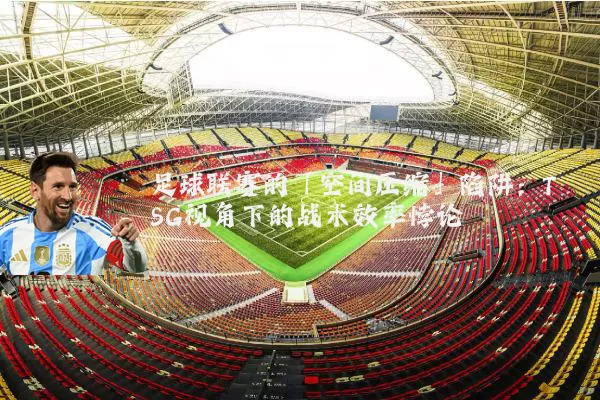 足球联赛的「空间压缩」陷阱:TSG视角下的战术效率悖论