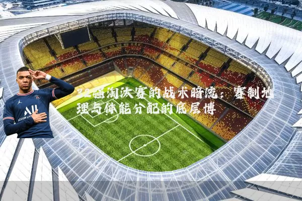 32强淘汰赛的战术暗流：赛制地理与体能分配的底层博弈
