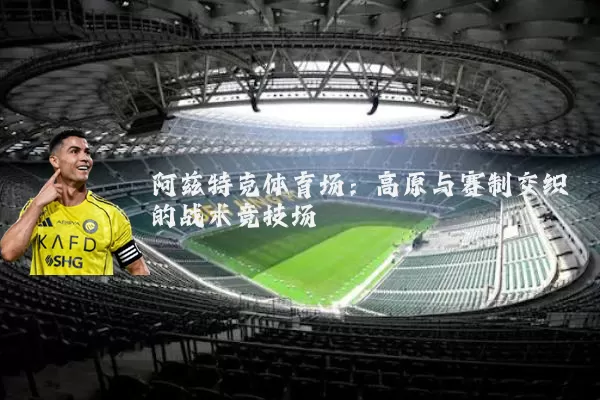阿兹特克体育场：高原与赛制交织的战术竞技场