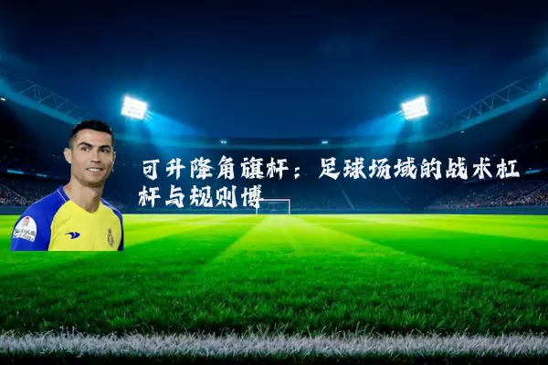可升降角旗杆:足球场域的战术杠杆与规则博弈