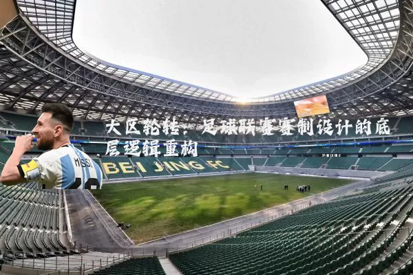 大区轮转:足球联赛赛制设计的底层逻辑重构