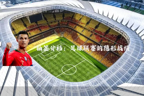 抽签分档:足球联赛的隐形战场