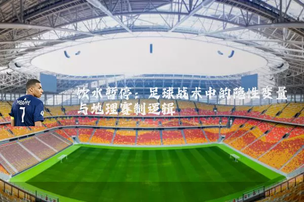 饮水暂停:足球战术中的隐性变量与地理赛制逻辑